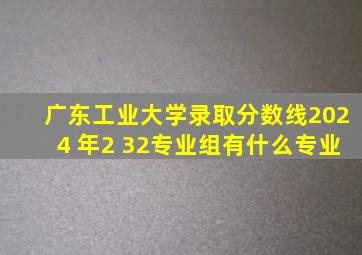 广东工业大学录取分数线2024 年2 32专业组有什么专业